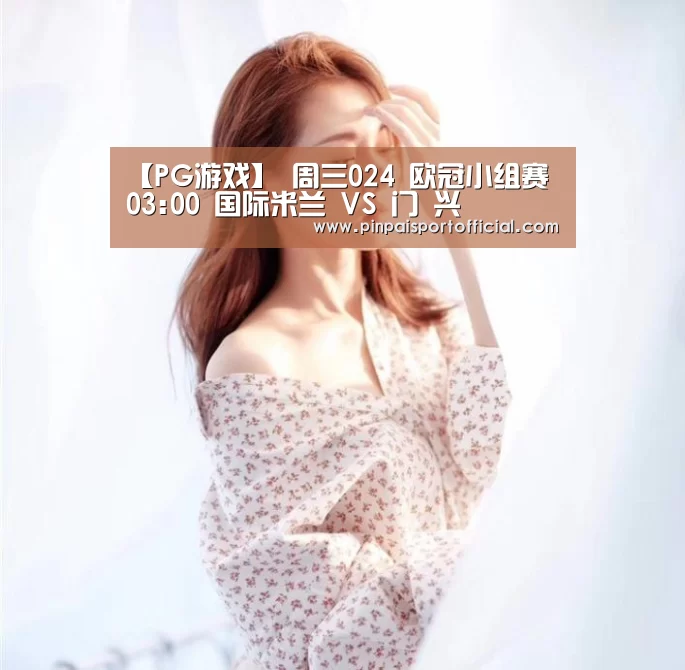 【PG游戏】
周三024 欧冠小组赛 03:00 国际米兰 VS 门 兴(图3) PG游戏