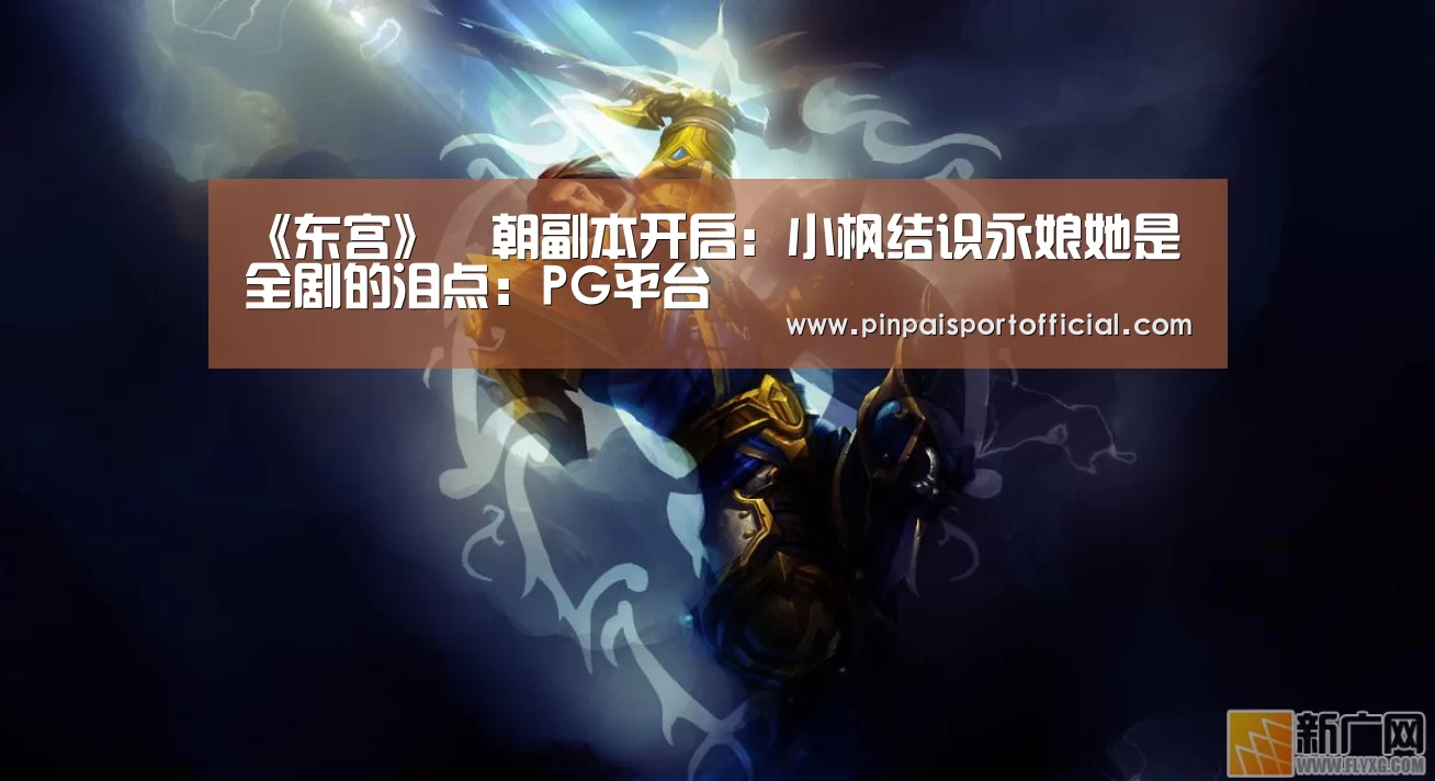 《东宫》豊朝副本开启:小枫结识永娘她是全剧的泪点:PG平台(图4) PG畅玩